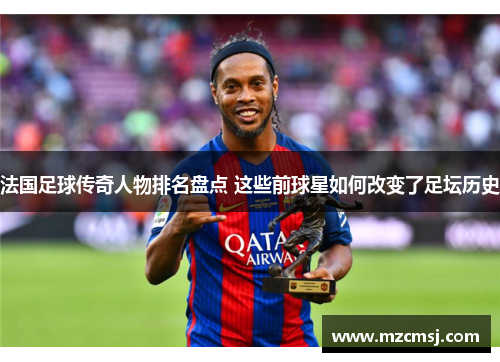 法国足球传奇人物排名盘点 这些前球星如何改变了足坛历史