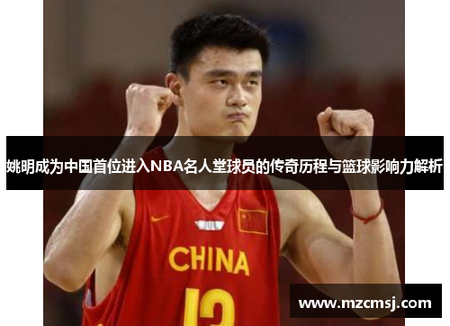 姚明成为中国首位进入NBA名人堂球员的传奇历程与篮球影响力解析