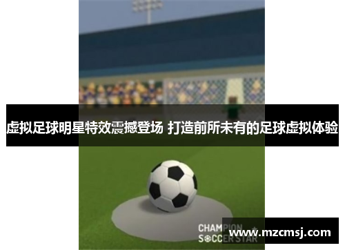 虚拟足球明星特效震撼登场 打造前所未有的足球虚拟体验