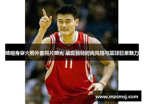 姚明身穿火箭外套照片曝光 展现独特时尚风格与篮球巨星魅力