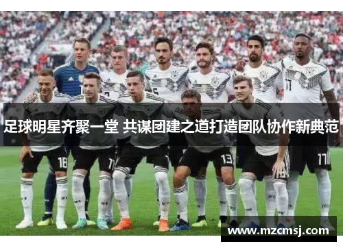 足球明星齐聚一堂 共谋团建之道打造团队协作新典范