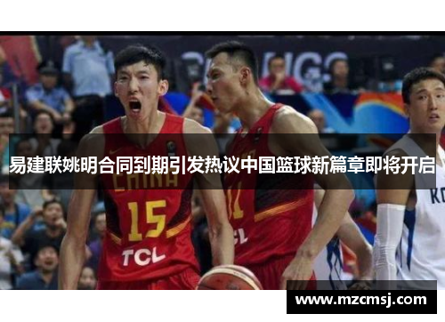 易建联姚明合同到期引发热议中国篮球新篇章即将开启