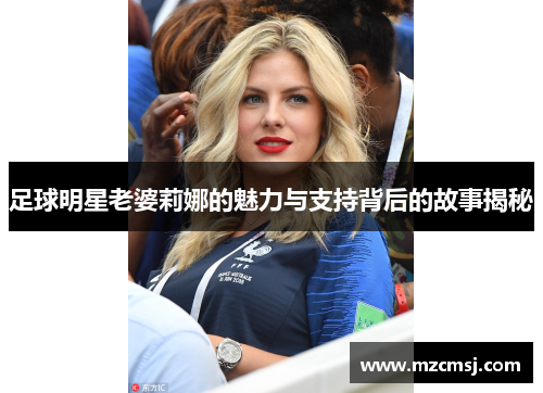 足球明星老婆莉娜的魅力与支持背后的故事揭秘