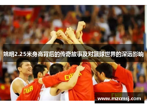 姚明2.25米身高背后的传奇故事及对篮球世界的深远影响