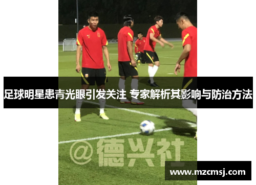 足球明星患青光眼引发关注 专家解析其影响与防治方法