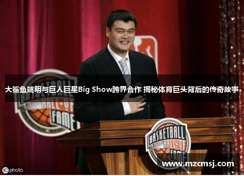 大鲨鱼姚明与巨人巨星Big Show跨界合作 揭秘体育巨头背后的传奇故事