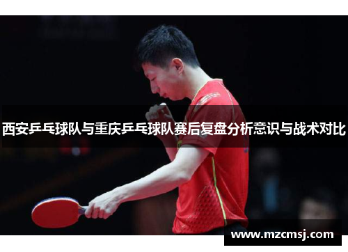 西安乒乓球队与重庆乒乓球队赛后复盘分析意识与战术对比