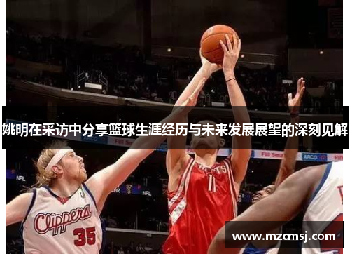 姚明在采访中分享篮球生涯经历与未来发展展望的深刻见解