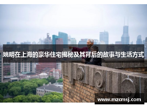 姚明在上海的豪华住宅揭秘及其背后的故事与生活方式