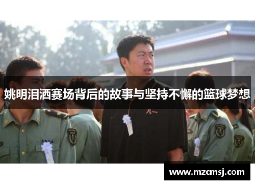 姚明泪洒赛场背后的故事与坚持不懈的篮球梦想