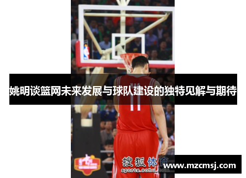 姚明谈篮网未来发展与球队建设的独特见解与期待
