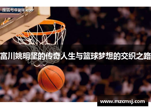 富川姚明坚的传奇人生与篮球梦想的交织之路