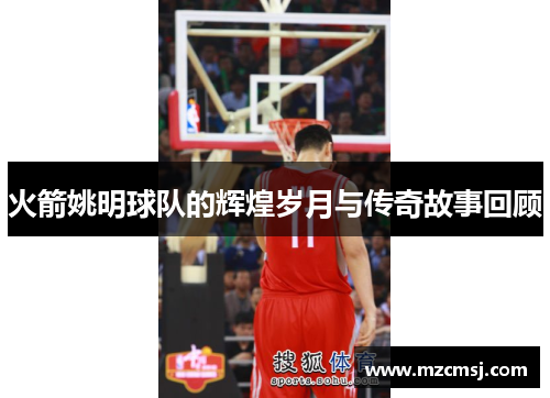 火箭姚明球队的辉煌岁月与传奇故事回顾