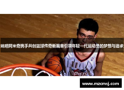 姚明阿米奇携手共创篮球传奇新篇章引领年轻一代运动员的梦想与追求