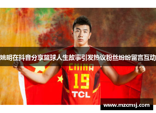 姚明在抖音分享篮球人生故事引发热议粉丝纷纷留言互动