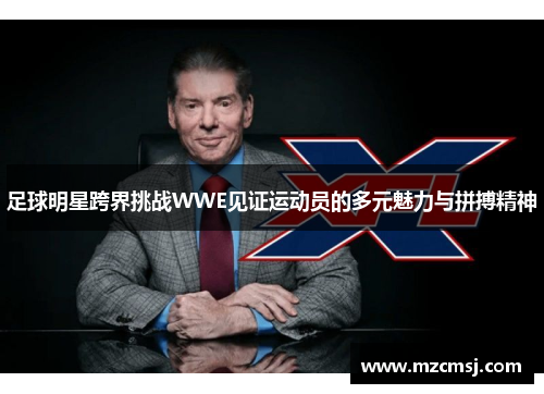 足球明星跨界挑战WWE见证运动员的多元魅力与拼搏精神
