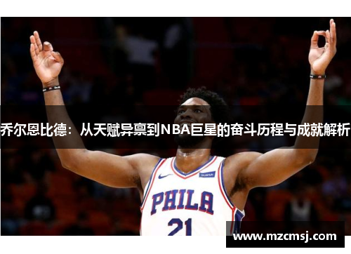 乔尔恩比德：从天赋异禀到NBA巨星的奋斗历程与成就解析