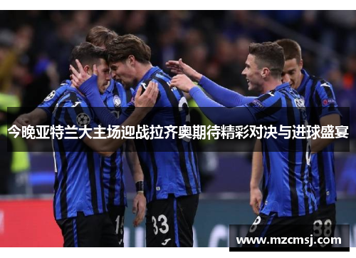 今晚亚特兰大主场迎战拉齐奥期待精彩对决与进球盛宴